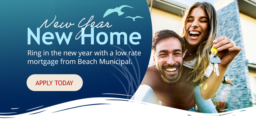 New Year New Home - Ring in the new year with a low rate mortgage from Beach Municipal. Apply Today